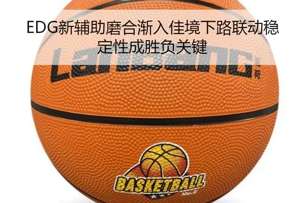 EDG新辅助磨合渐入佳境下路联动稳定性成胜负关键
