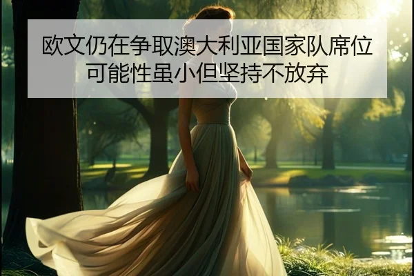 欧文仍在争取澳大利亚国家队席位 可能性虽小但坚持不放弃